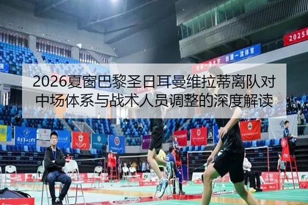 2026夏窗巴黎圣日耳曼维拉蒂离队对中场体系与战术人员调整的深度解读